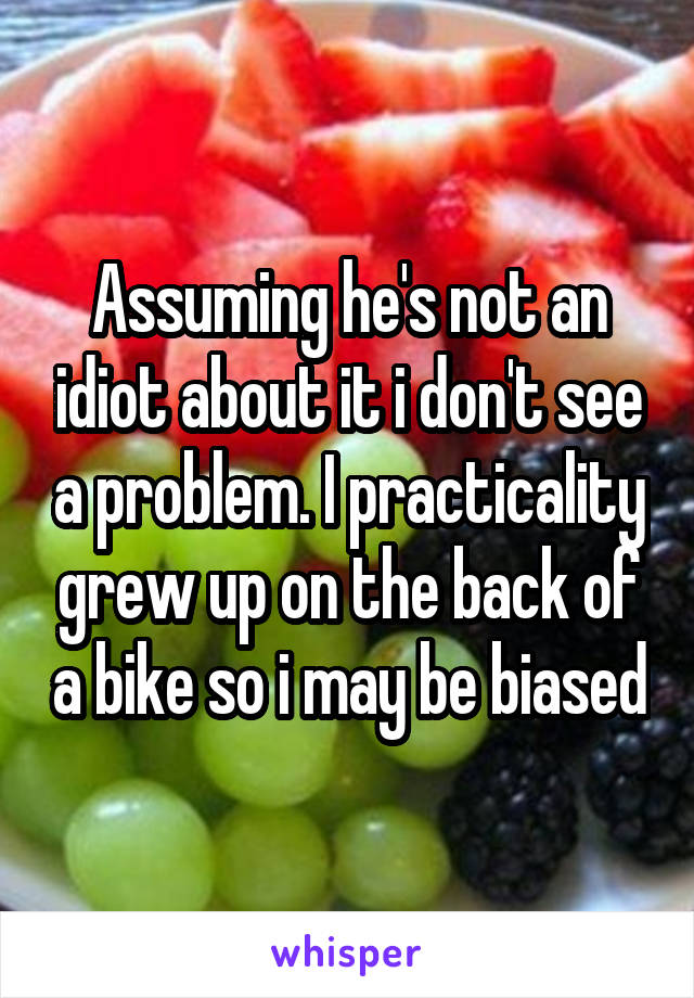 Assuming he's not an idiot about it i don't see a problem. I practicality grew up on the back of a bike so i may be biased