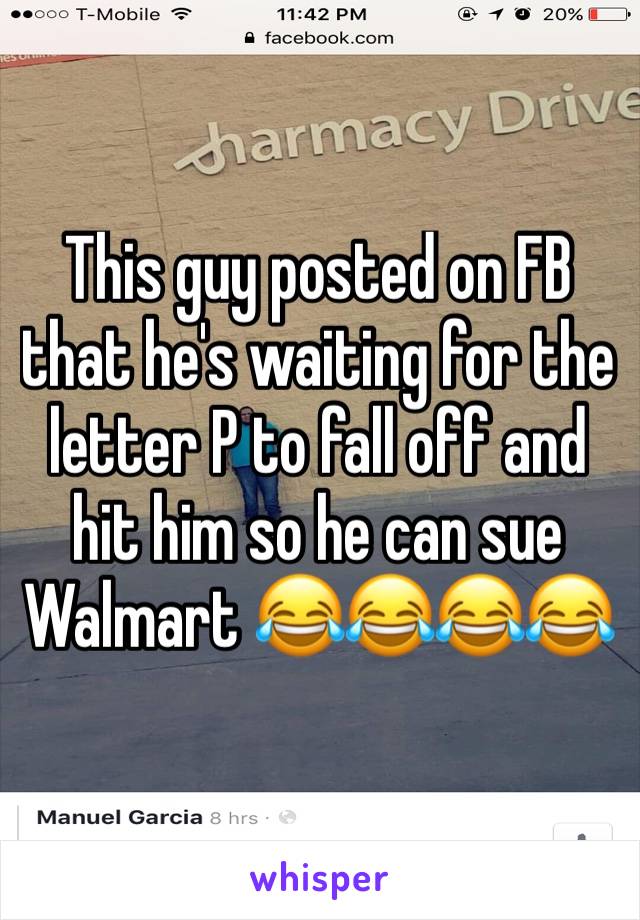 This guy posted on FB that he's waiting for the letter P to fall off and hit him so he can sue Walmart 😂😂😂😂