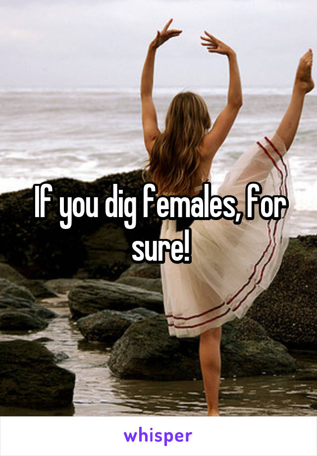 If you dig females, for sure!