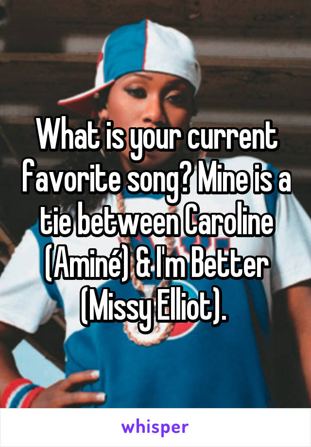 What is your current favorite song? Mine is a tie between Caroline (Aminé) & I'm Better (Missy Elliot). 