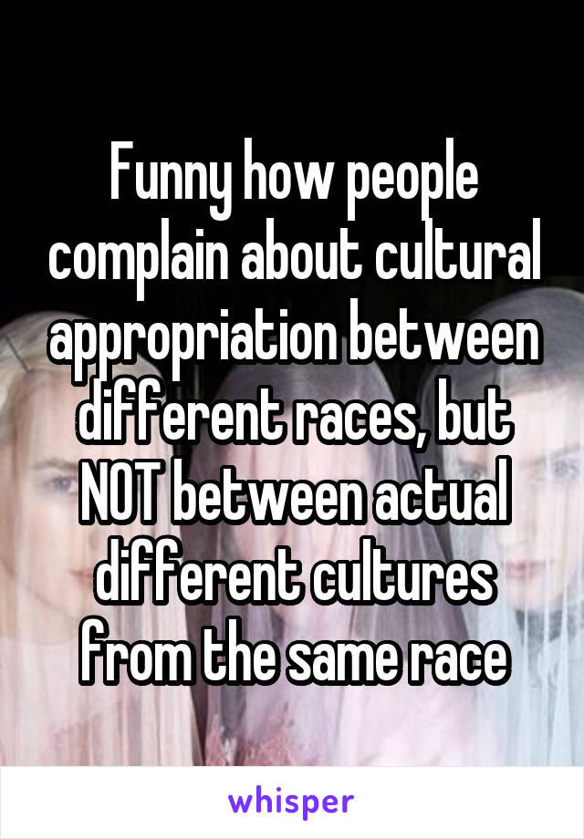 Funny how people complain about cultural appropriation between different races, but NOT between actual different cultures from the same race