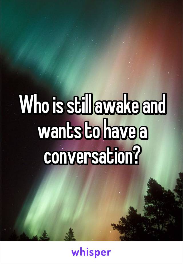 Who is still awake and wants to have a conversation?