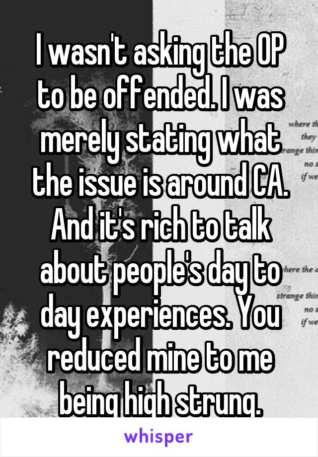 I wasn't asking the OP to be offended. I was merely stating what the issue is around CA. And it's rich to talk about people's day to day experiences. You reduced mine to me being high strung.