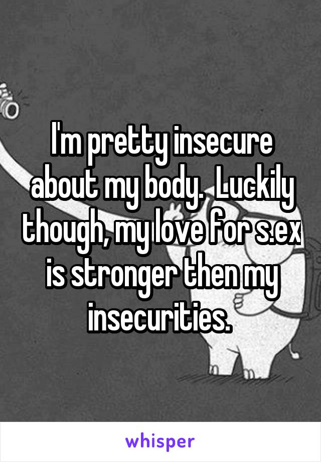 I'm pretty insecure about my body.  Luckily though, my love for s.ex is stronger then my insecurities. 