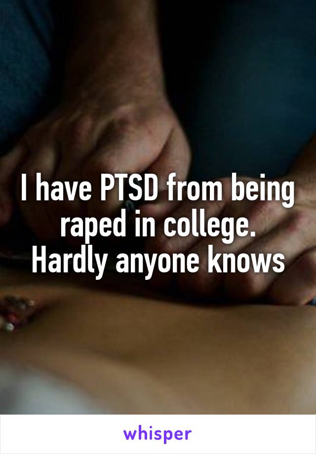 I have PTSD from being raped in college. Hardly anyone knows