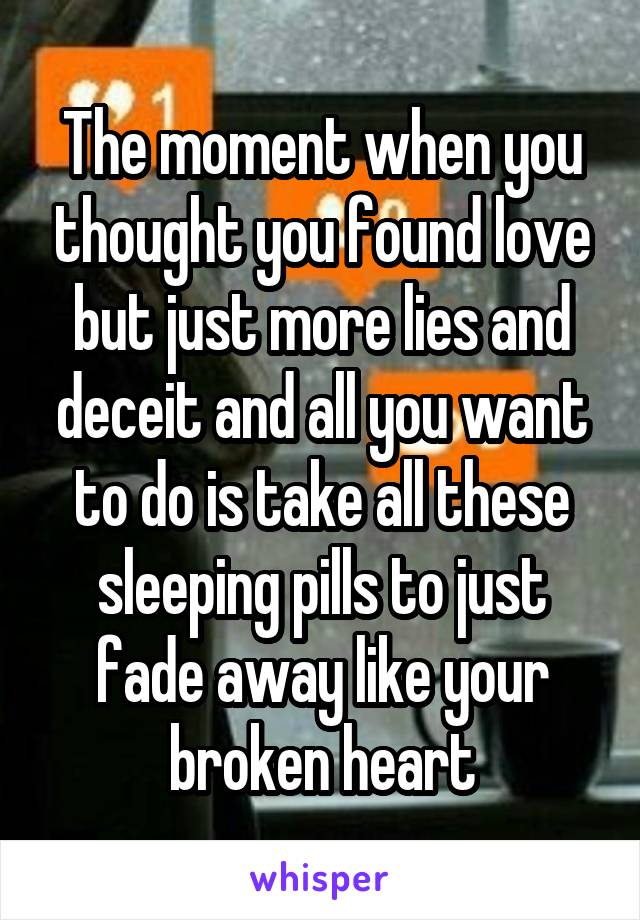 The moment when you thought you found love but just more lies and deceit and all you want to do is take all these sleeping pills to just fade away like your broken heart