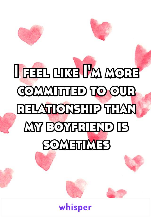 I feel like I'm more committed to our relationship than my boyfriend is sometimes