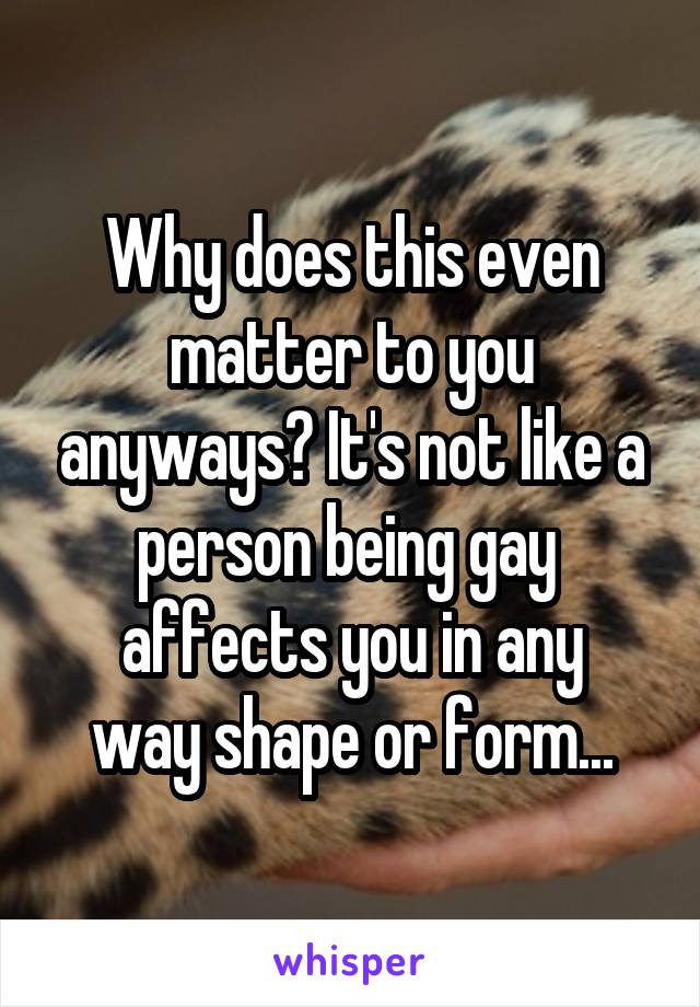 Why does this even matter to you anyways? It's not like a person being gay 
affects you in any way shape or form...