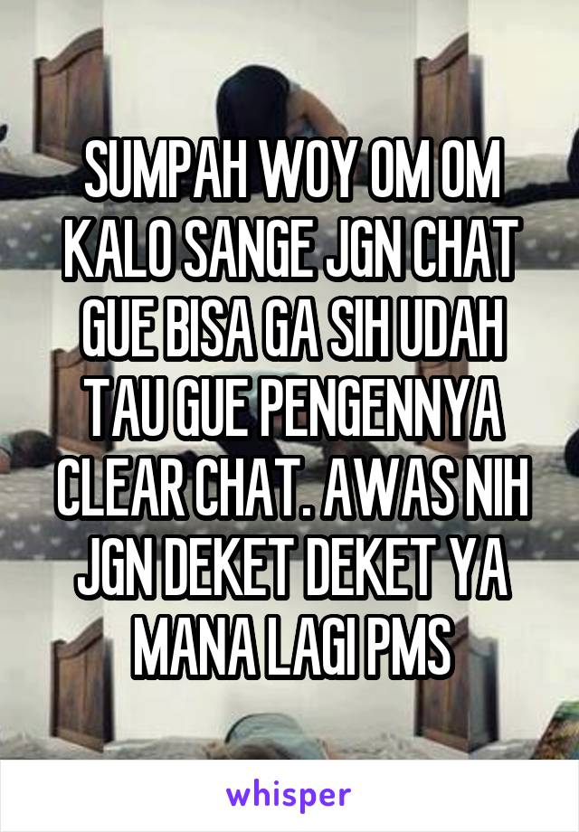 SUMPAH WOY OM OM KALO SANGE JGN CHAT GUE BISA GA SIH UDAH TAU GUE PENGENNYA CLEAR CHAT. AWAS NIH JGN DEKET DEKET YA MANA LAGI PMS