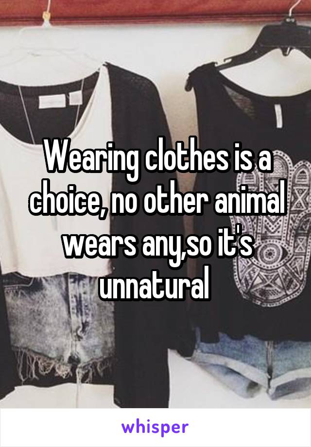 Wearing clothes is a choice, no other animal wears any,so it's unnatural 