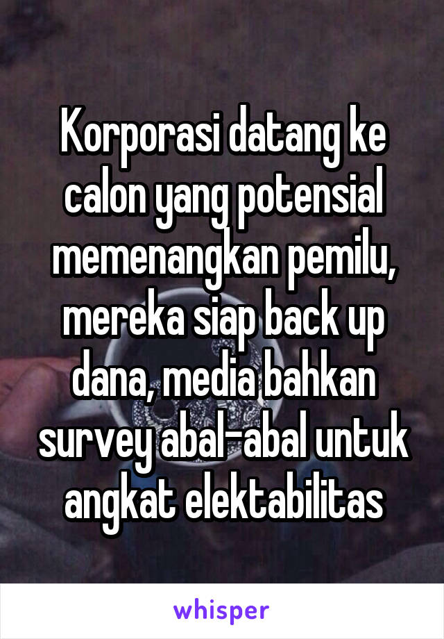 Korporasi datang ke calon yang potensial memenangkan pemilu, mereka siap back up dana, media bahkan survey abal-abal untuk angkat elektabilitas