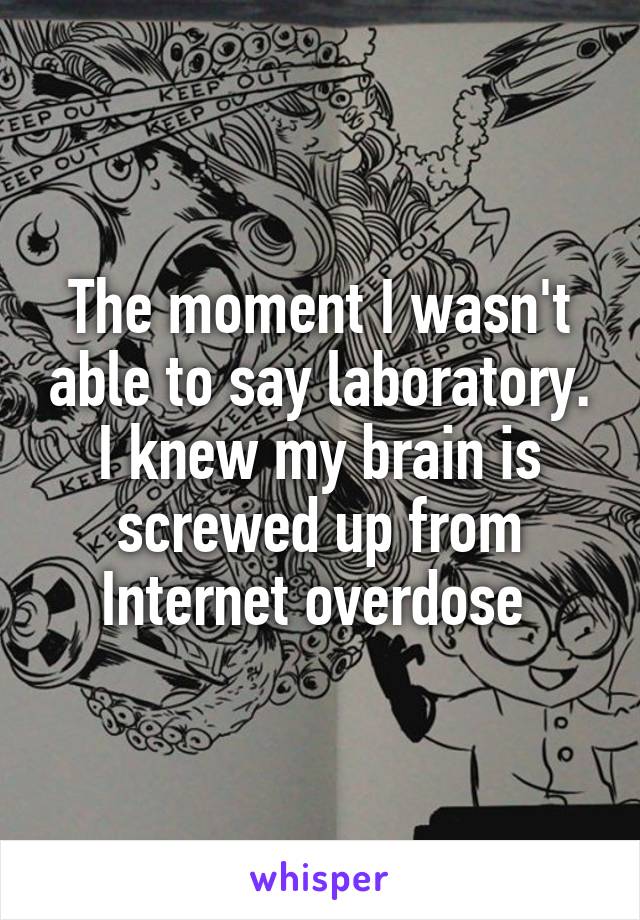 The moment I wasn't able to say laboratory. I knew my brain is screwed up from Internet overdose 