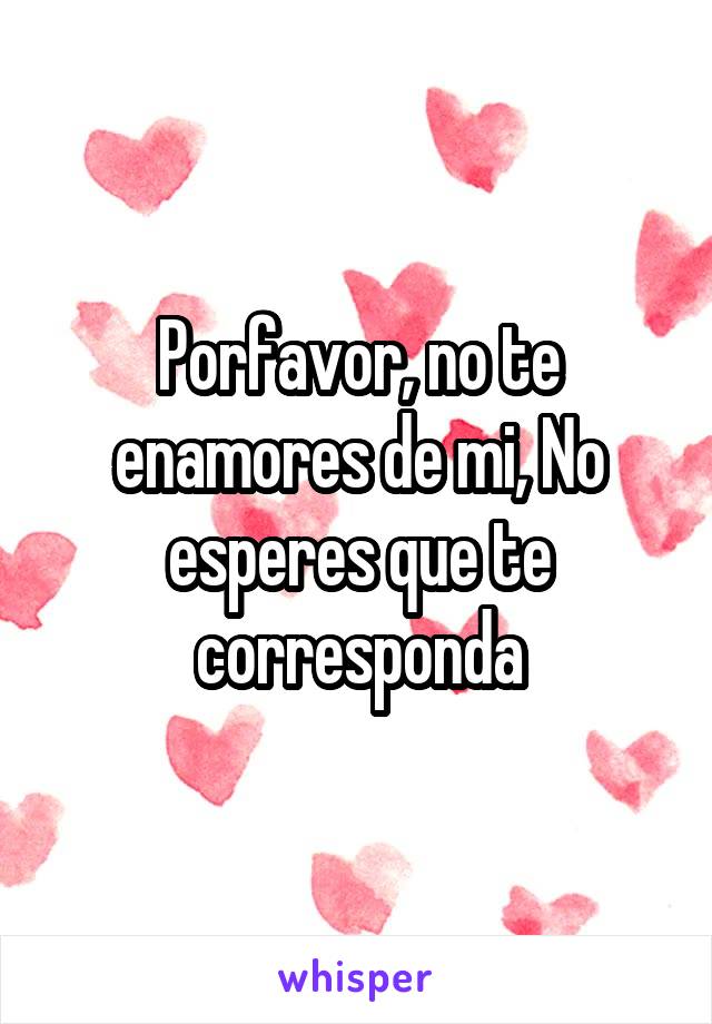 Porfavor, no te enamores de mi, No esperes que te corresponda