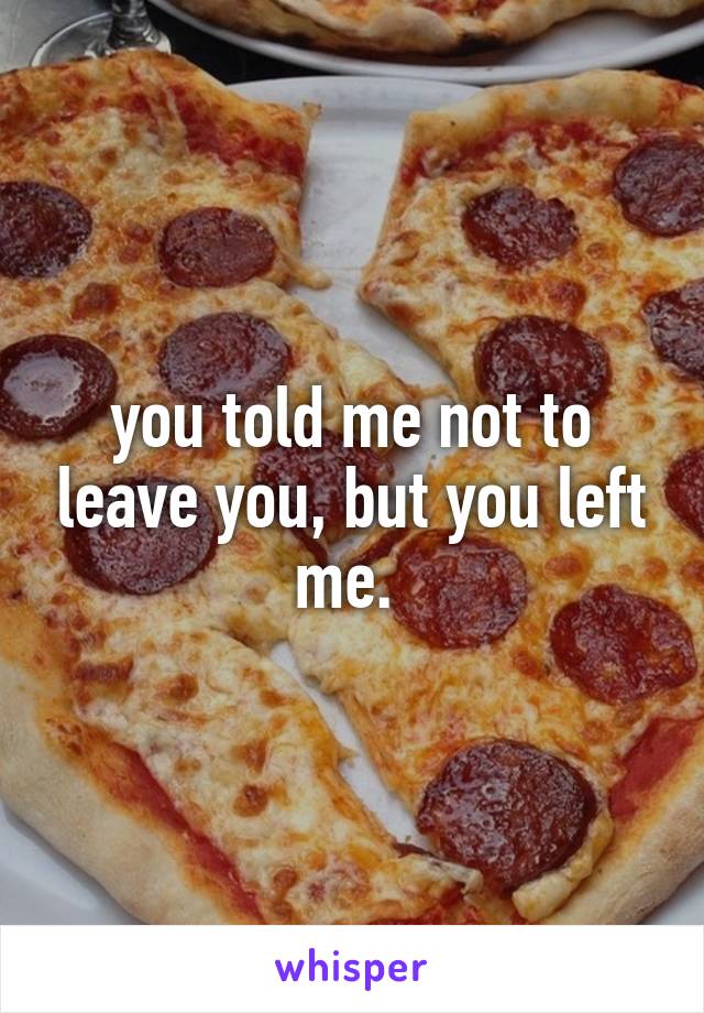 you told me not to leave you, but you left me. 