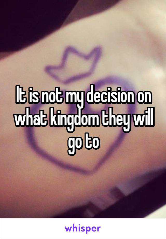 It is not my decision on what kingdom they will go to