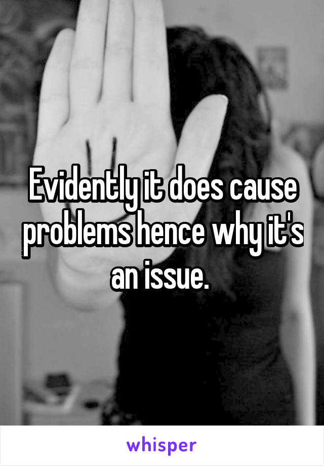 Evidently it does cause problems hence why it's an issue. 