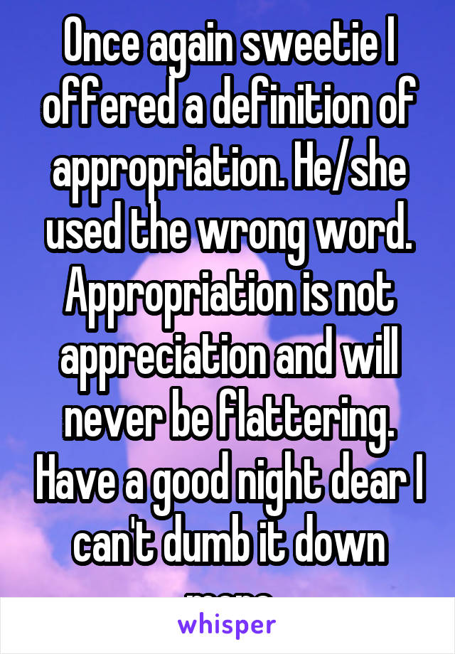 Once again sweetie I offered a definition of appropriation. He/she used the wrong word. Appropriation is not appreciation and will never be flattering. Have a good night dear I can't dumb it down more