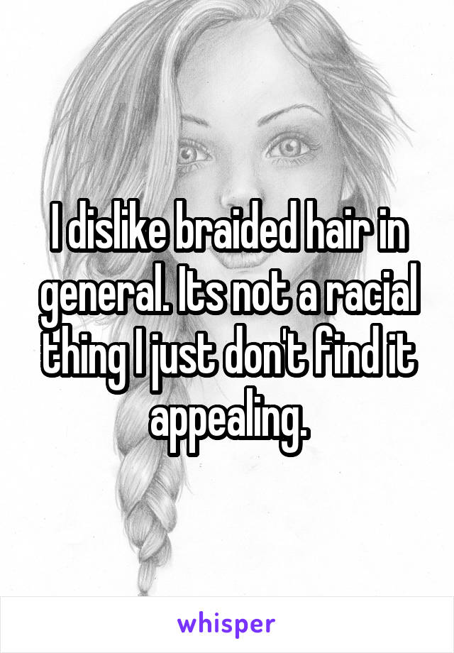 I dislike braided hair in general. Its not a racial thing I just don't find it appealing.