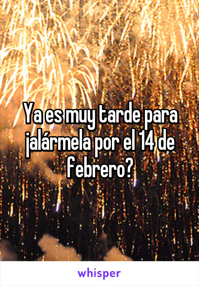 Ya es muy tarde para jalármela por el 14 de febrero?