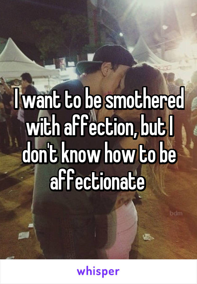 I want to be smothered with affection, but I don't know how to be affectionate 