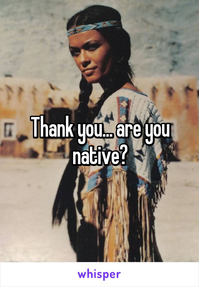 Thank you... are you native?