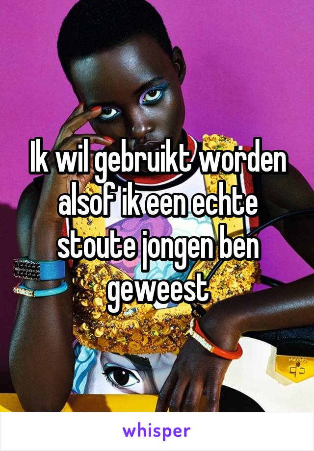 Ik wil gebruikt worden alsof ik een echte stoute jongen ben geweest