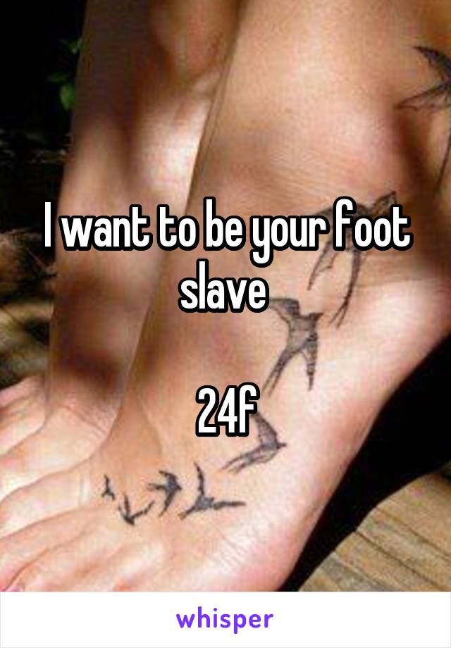 I want to be your foot slave 

24f