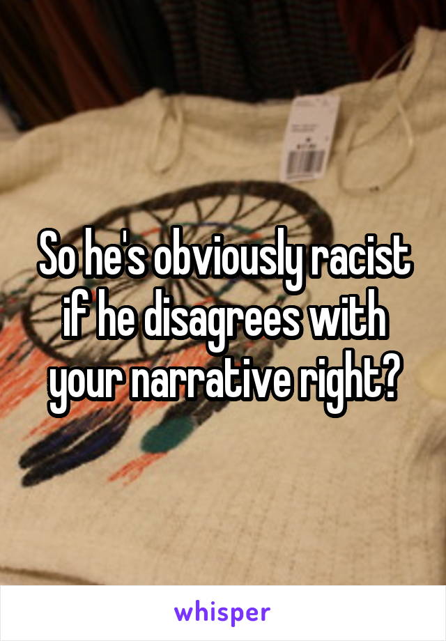 So he's obviously racist if he disagrees with your narrative right?