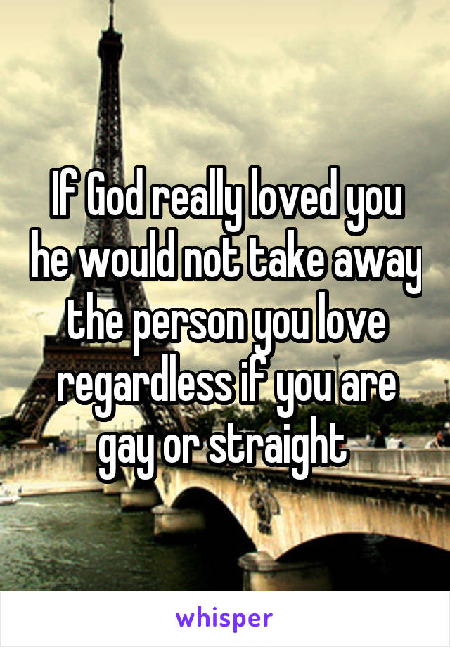 If God really loved you he would not take away the person you love regardless if you are gay or straight 