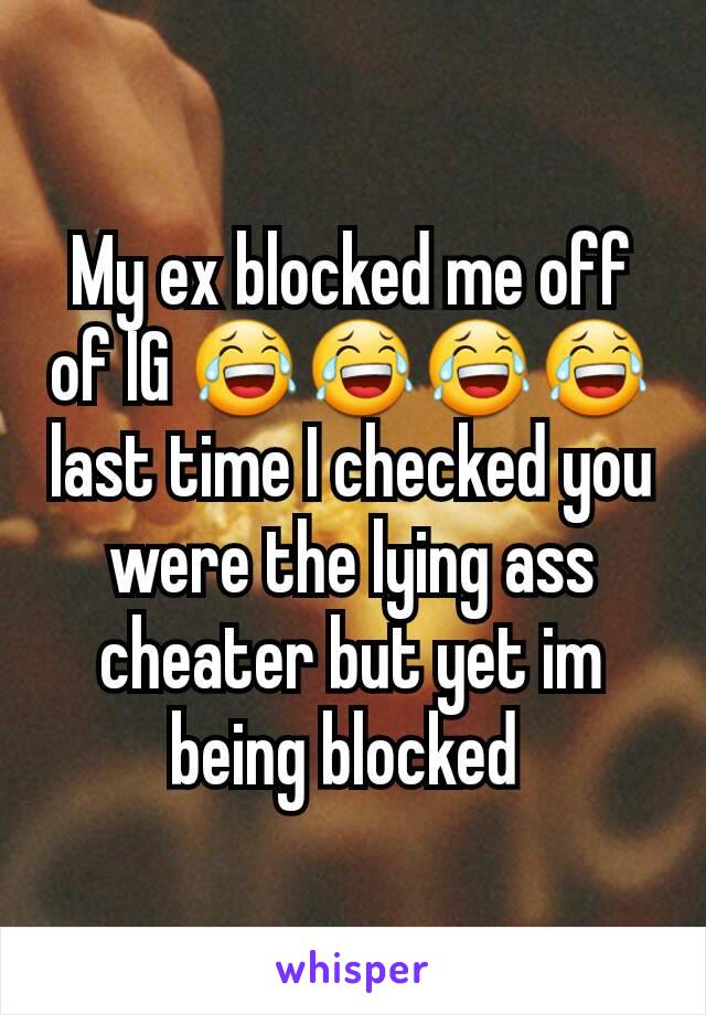 My ex blocked me off of IG 😂😂😂😂 last time I checked you were the lying ass cheater but yet im being blocked 