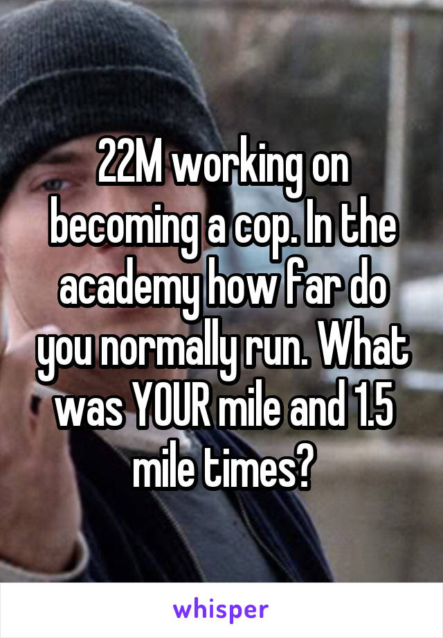 22M working on becoming a cop. In the academy how far do you normally run. What was YOUR mile and 1.5 mile times?