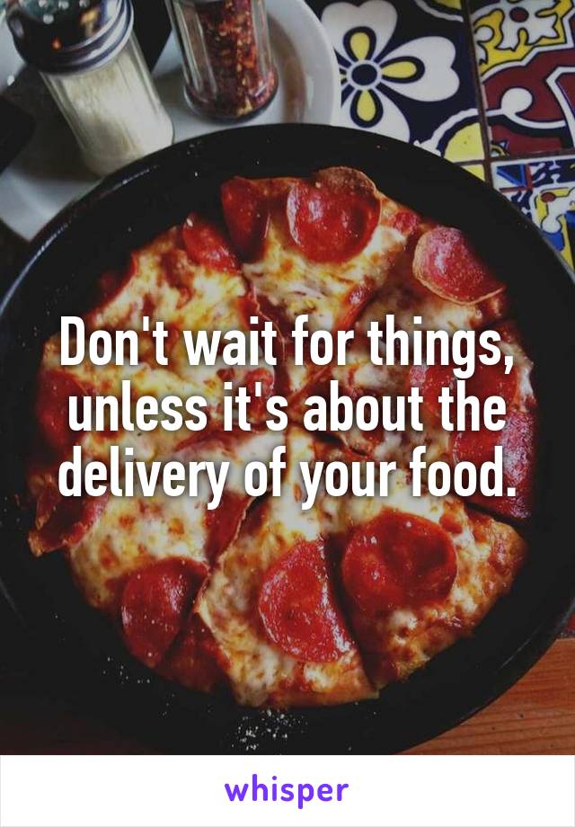 Don't wait for things, unless it's about the delivery of your food.