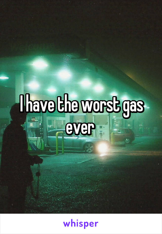 I have the worst gas ever 