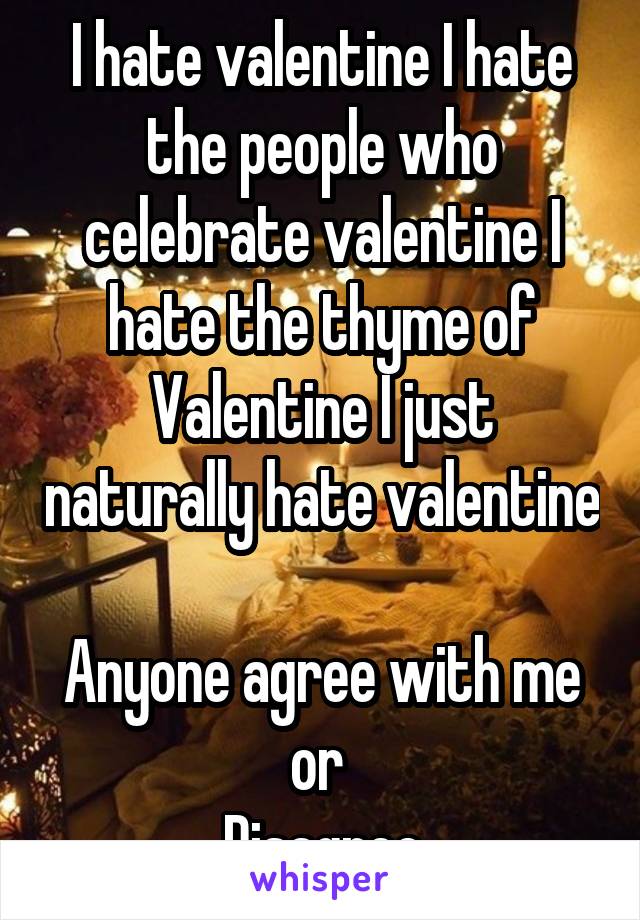 I hate valentine I hate the people who celebrate valentine I hate the thyme of Valentine I just naturally hate valentine 
Anyone agree with me or 
Disagree