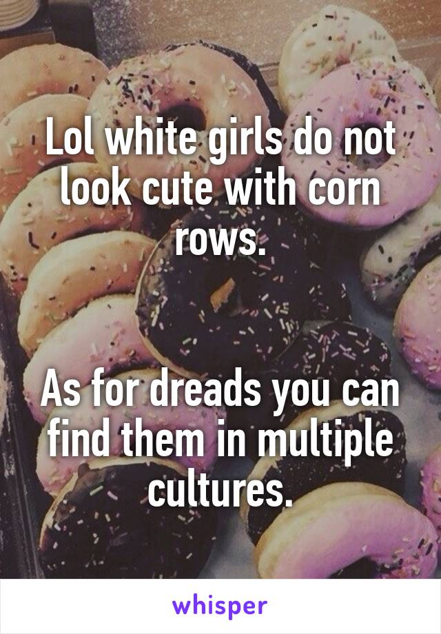 Lol white girls do not look cute with corn rows.


As for dreads you can find them in multiple cultures.