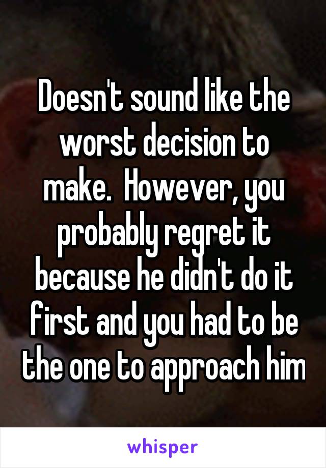 Doesn't sound like the worst decision to make.  However, you probably regret it because he didn't do it first and you had to be the one to approach him