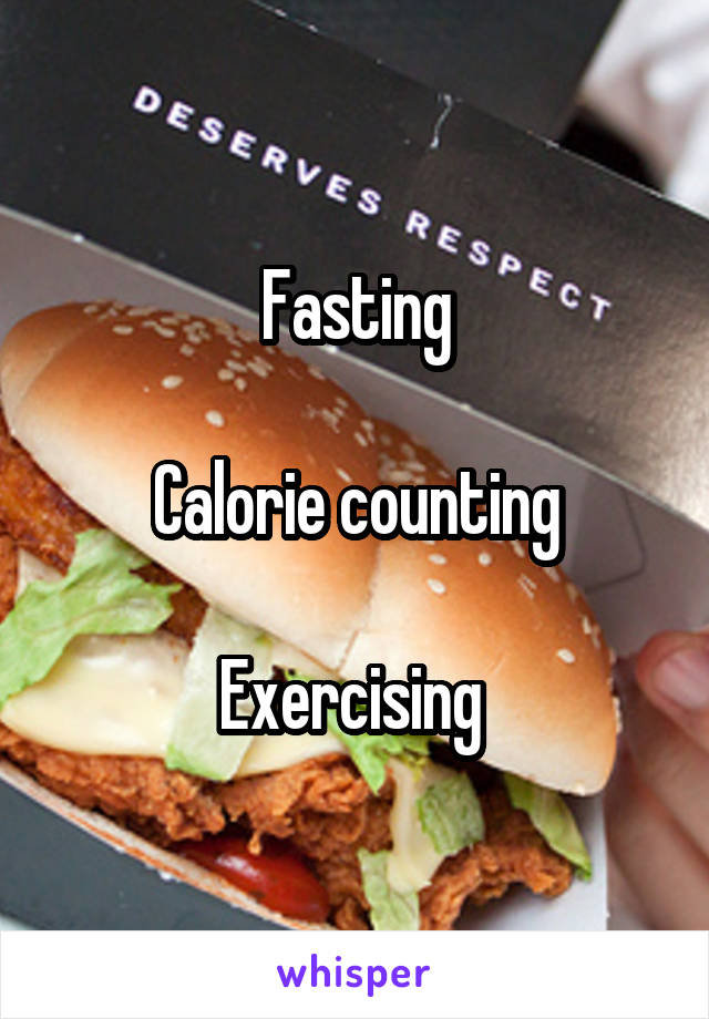 Fasting

Calorie counting

Exercising 