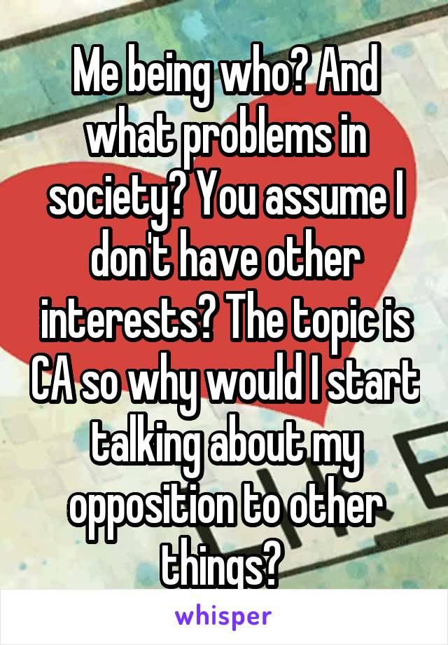 Me being who? And what problems in society? You assume I don't have other interests? The topic is CA so why would I start talking about my opposition to other things? 