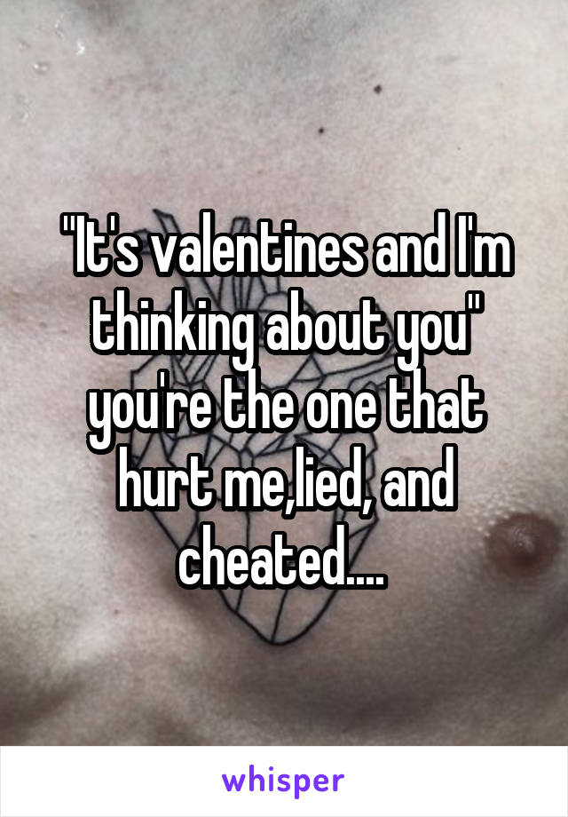 "It's valentines and I'm thinking about you" you're the one that hurt me,lied, and cheated.... 