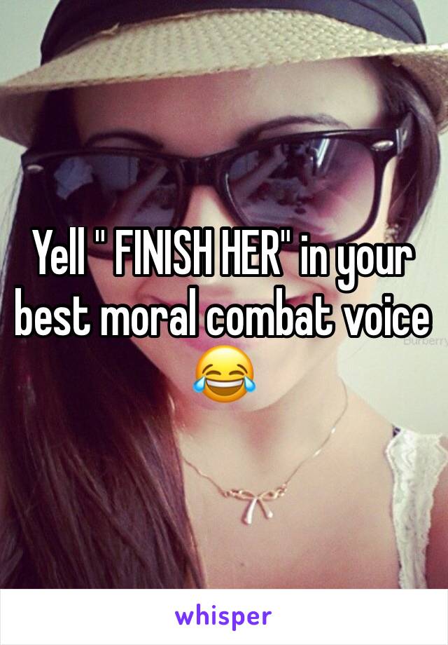 Yell " FINISH HER" in your best moral combat voice 😂