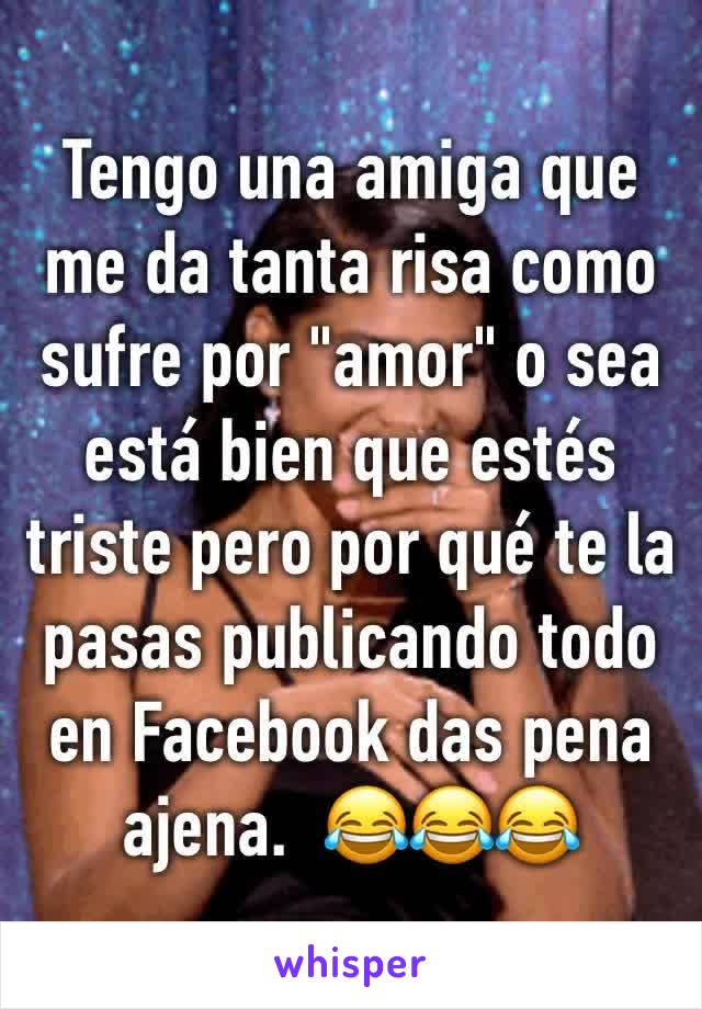 Tengo una amiga que me da tanta risa como sufre por "amor" o sea está bien que estés triste pero por qué te la pasas publicando todo en Facebook das pena ajena.  😂😂😂