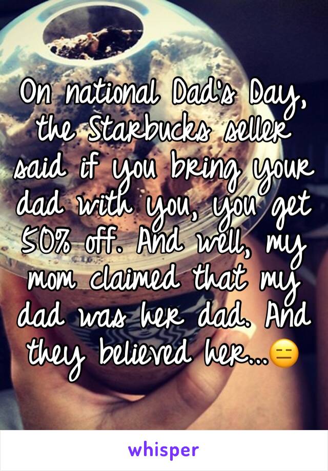 

On national Dad's Day, the Starbucks seller said if you bring your dad with you, you get 50% off. And well, my mom claimed that my dad was her dad. And they believed her...😑