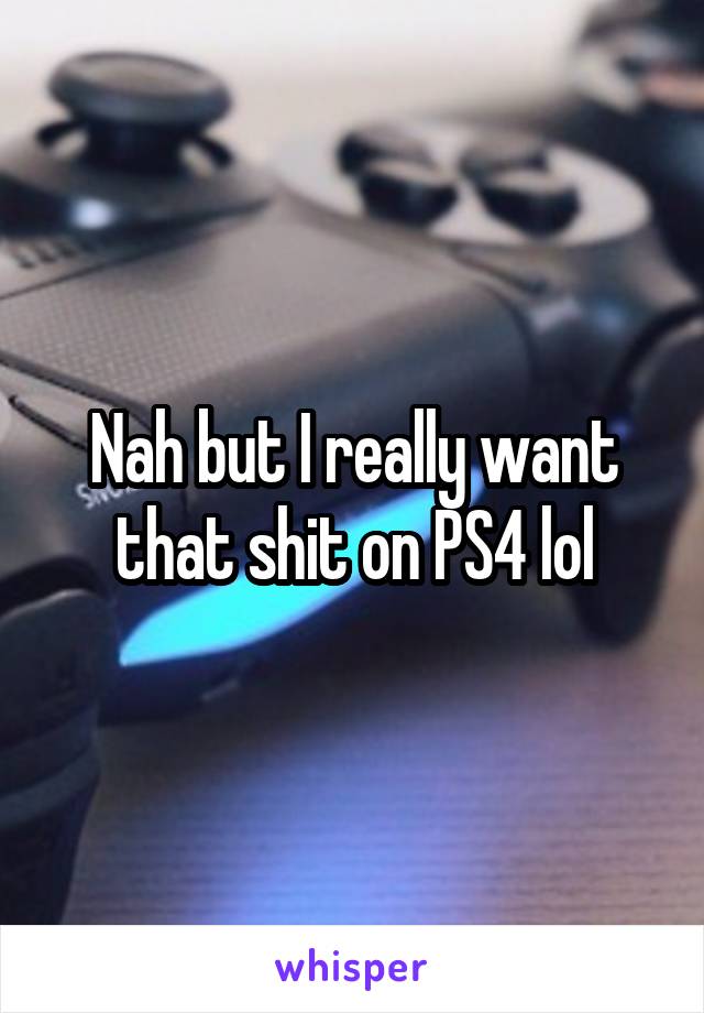 Nah but I really want that shit on PS4 lol