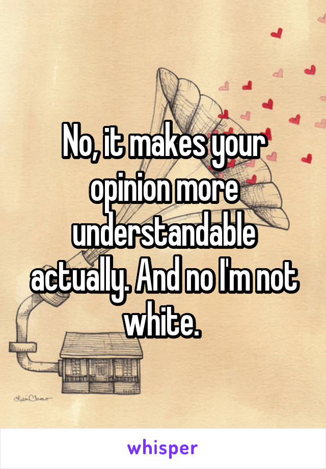 No, it makes your opinion more understandable actually. And no I'm not white. 