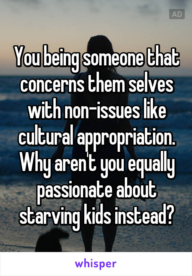 You being someone that concerns them selves with non-issues like cultural appropriation. Why aren't you equally passionate about starving kids instead?