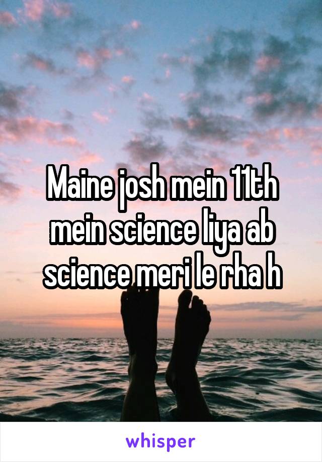 Maine josh mein 11th mein science liya ab science meri le rha h