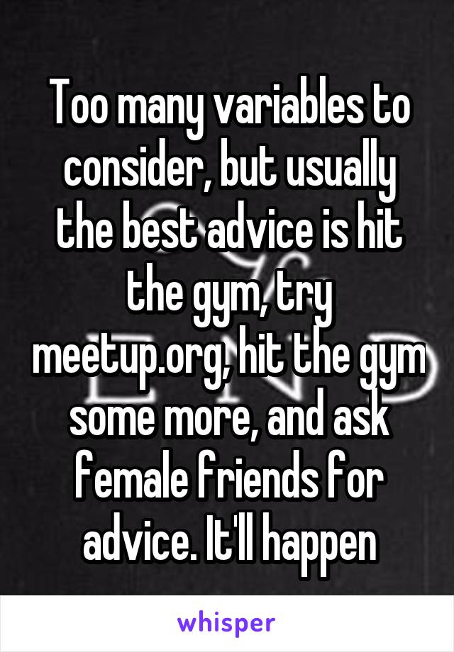 Too many variables to consider, but usually the best advice is hit the gym, try meetup.org, hit the gym some more, and ask female friends for advice. It'll happen