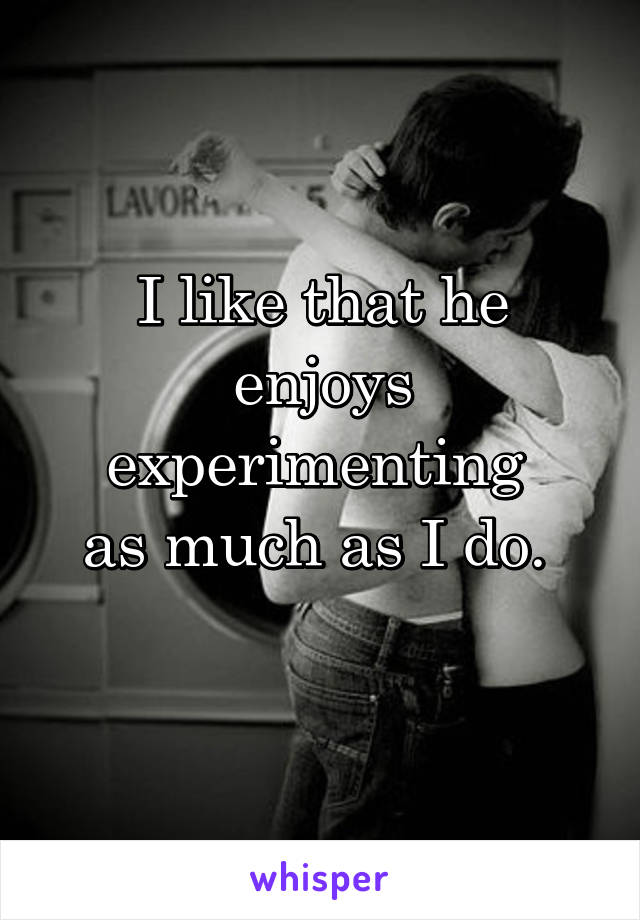 I like that he enjoys experimenting 
as much as I do. 
