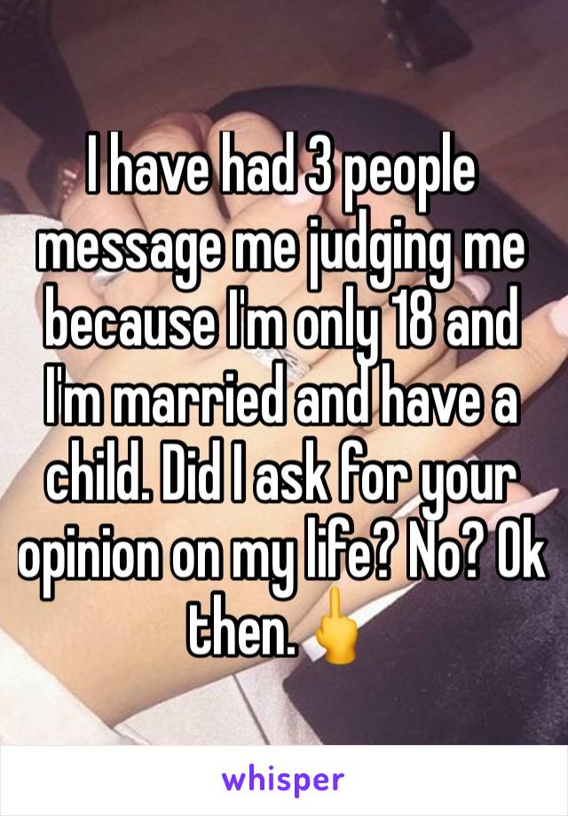 I have had 3 people message me judging me because I'm only 18 and I'm married and have a child. Did I ask for your opinion on my life? No? Ok then.🖕