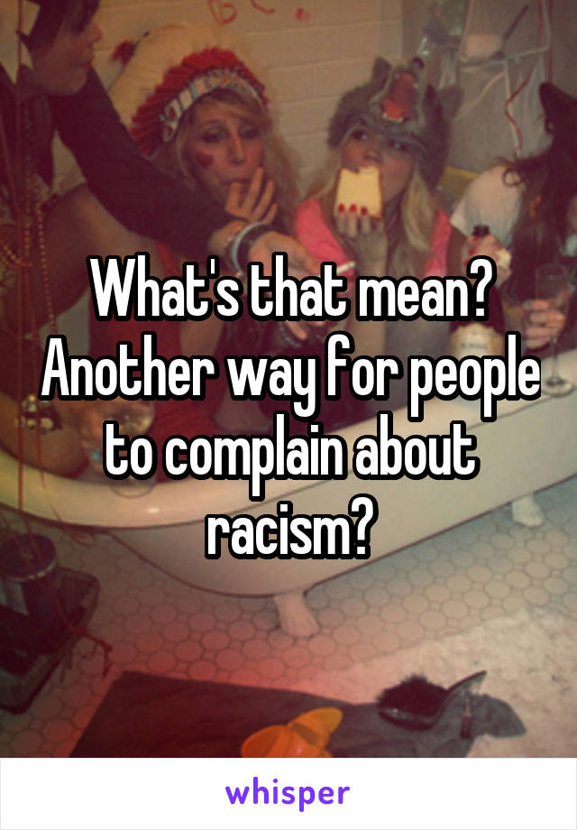 What's that mean? Another way for people to complain about racism?